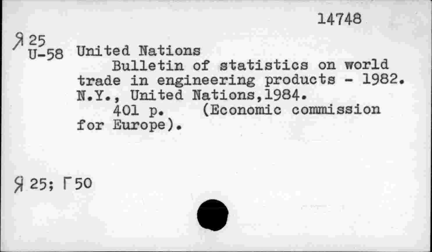 ﻿14748
25
U-58 United Nations
Bulletin of statistics on world trade in engineering products - 1982. N.Y., United Nations,1984.
401 p. (Economic commission for Europe).
$ 25; T50